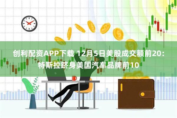 创利配资APP下载 12月5日美股成交额前20：特斯拉跻身美国汽车品牌前10