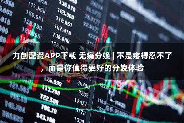 力创配资APP下载 无痛分娩 | 不是疼得忍不了，而是你值得更好的分娩体验