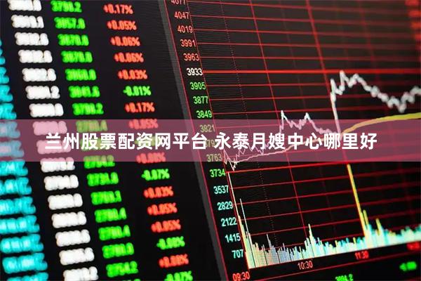 兰州股票配资网平台 永泰月嫂中心哪里好