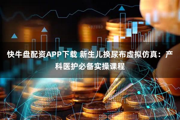 快牛盘配资APP下载 新生儿换尿布虚拟仿真：产科医护必备实操课程