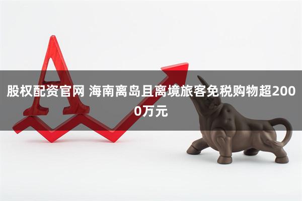 股权配资官网 海南离岛且离境旅客免税购物超2000万元