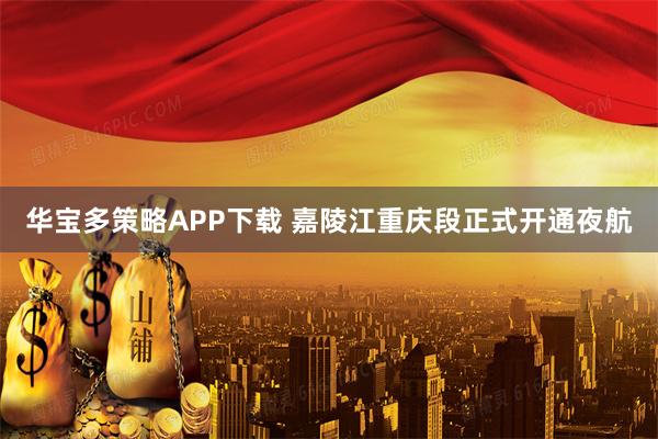华宝多策略APP下载 嘉陵江重庆段正式开通夜航