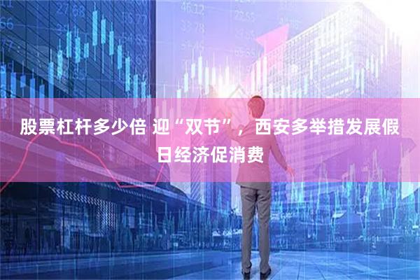 股票杠杆多少倍 迎“双节”，西安多举措发展假日经济促消费