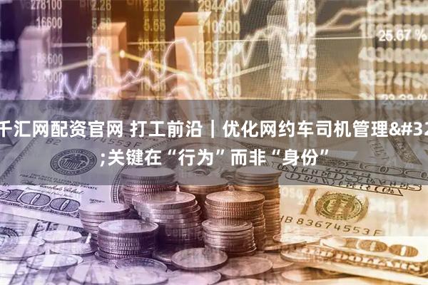 千汇网配资官网 打工前沿｜优化网约车司机管理 关键在“行为”而非“身份”