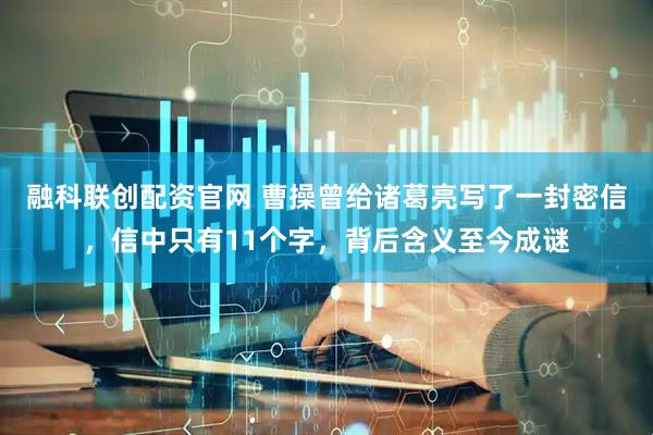 融科联创配资官网 曹操曾给诸葛亮写了一封密信，信中只有11个字，背后含义至今成谜
