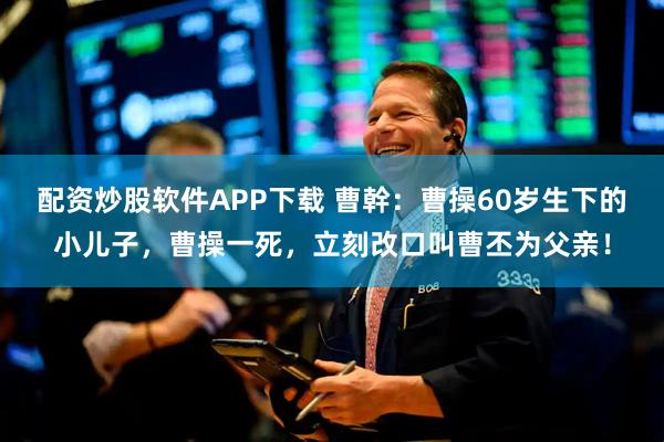 配资炒股软件APP下载 曹幹：曹操60岁生下的小儿子，曹操一死，立刻改口叫曹丕为父亲！