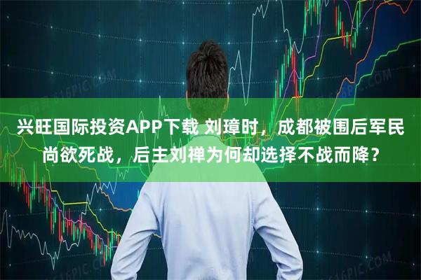 兴旺国际投资APP下载 刘璋时，成都被围后军民尚欲死战，后主刘禅为何却选择不战而降？