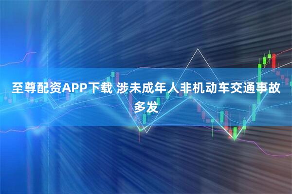 至尊配资APP下载 涉未成年人非机动车交通事故多发