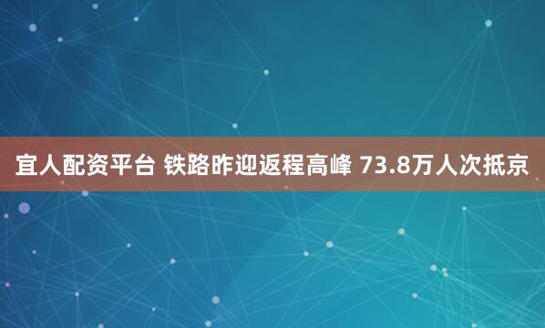 宜人配资平台 铁路昨迎返程高峰 73.8万人次抵京