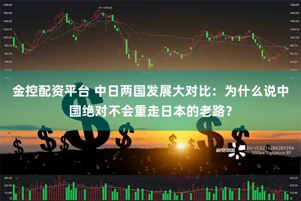 金控配资平台 中日两国发展大对比：为什么说中国绝对不会重走日本的老路？