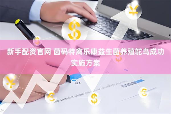 新手配资官网 菌码特禽乐康益生菌养殖鸵鸟成功实施方案
