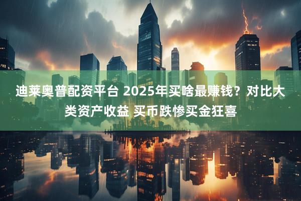 迪莱奥普配资平台 2025年买啥最赚钱？对比大类资产收益 买币跌惨买金狂喜