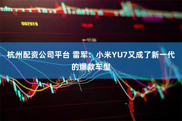 杭州配资公司平台 雷军：小米YU7又成了新一代的爆款车型