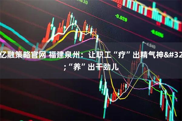 亿融策略官网 福建泉州：让职工“疗”出精气神 “养”出干劲儿