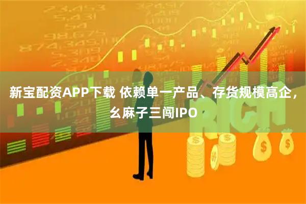 新宝配资APP下载 依赖单一产品、存货规模高企，幺麻子三闯IPO