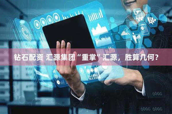 钻石配资 汇源集团“重掌”汇源，胜算几何？