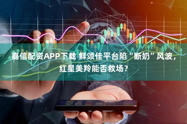 嘉信配资APP下载 鲜颂佳平台陷“断奶”风波，红星美羚能否救场？
