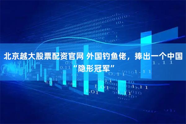 北京越大股票配资官网 外国钓鱼佬，捧出一个中国“隐形冠军”