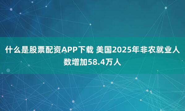 什么是股票配资APP下载 美国2025年非农就业人数增加58.4万人