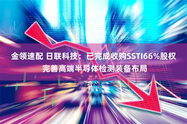 金领速配 日联科技：已完成收购SSTI66%股权 完善高端半导体检测装备布局