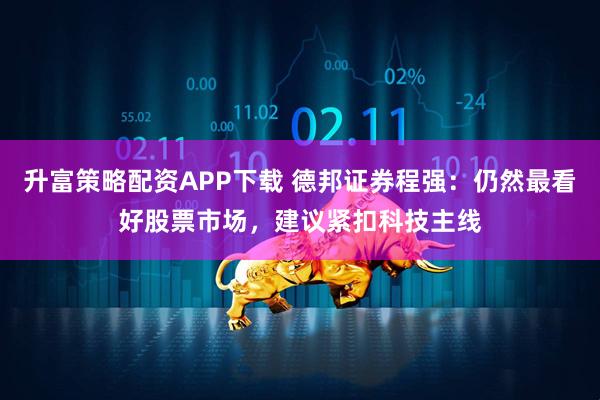 升富策略配资APP下载 德邦证券程强：仍然最看好股票市场，建议紧扣科技主线