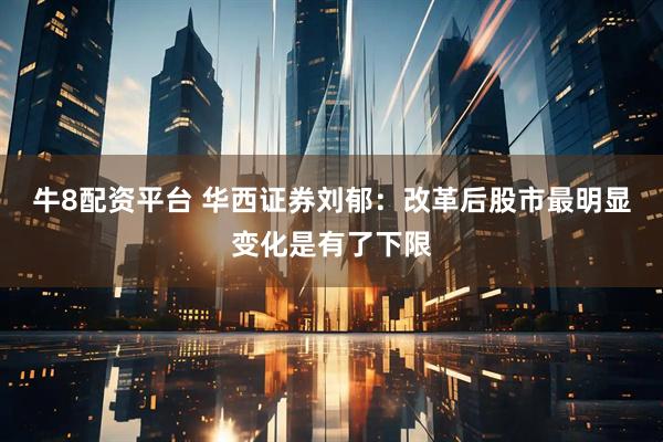 牛8配资平台 华西证券刘郁：改革后股市最明显变化是有了下限