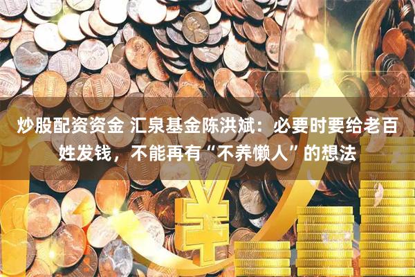 炒股配资资金 汇泉基金陈洪斌：必要时要给老百姓发钱，不能再有“不养懒人”的想法