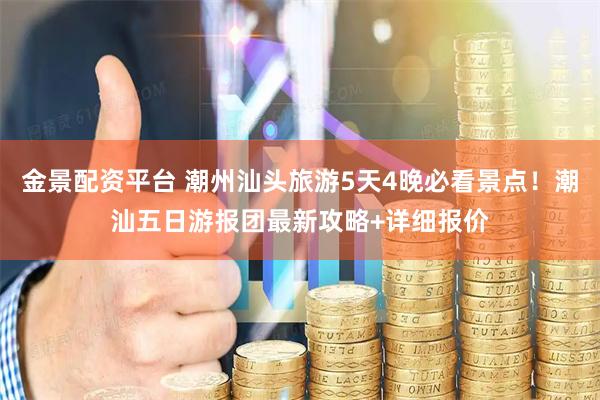 金景配资平台 潮州汕头旅游5天4晚必看景点！潮汕五日游报团最新攻略+详细报价