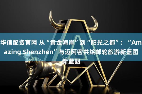 华信配资官网 从“黄金海岸”到“阳光之都”：“Amazing Shenzhen”与迈阿密共绘邮轮旅游新蓝图