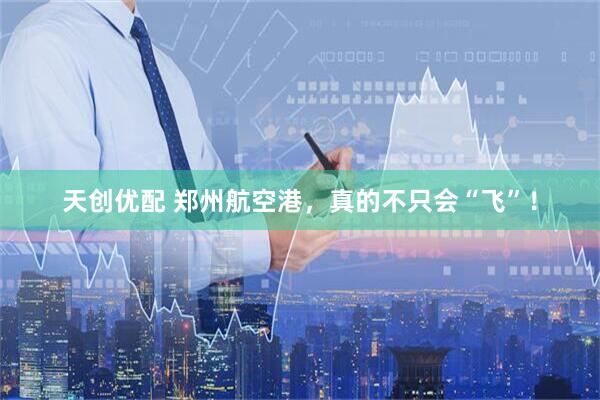天创优配 郑州航空港，真的不只会“飞”！