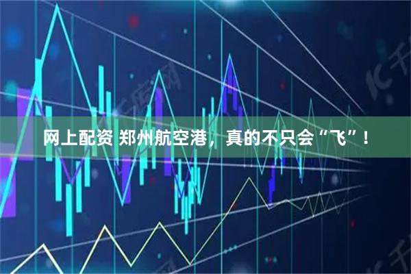 网上配资 郑州航空港，真的不只会“飞”！