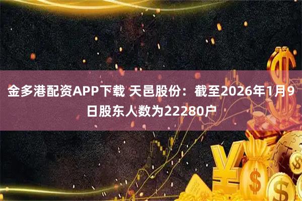 金多港配资APP下载 天邑股份：截至2026年1月9日股东人数为22280户