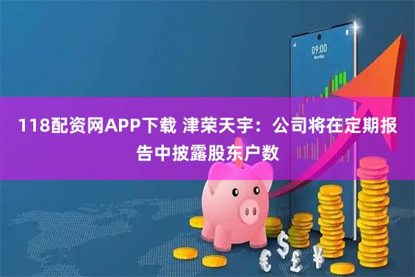 118配资网APP下载 津荣天宇：公司将在定期报告中披露股东户数