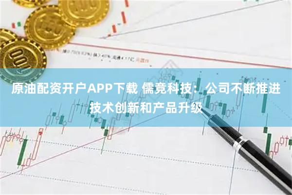 原油配资开户APP下载 儒竞科技：公司不断推进技术创新和产品升级
