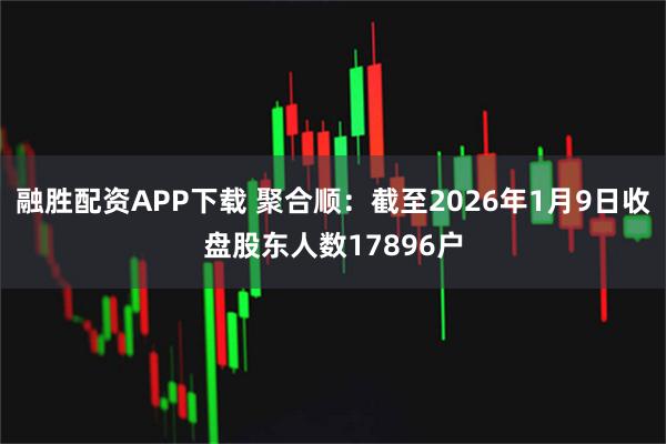 融胜配资APP下载 聚合顺：截至2026年1月9日收盘股东人数17896户