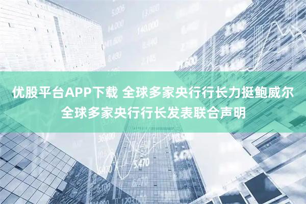 优股平台APP下载 全球多家央行行长力挺鲍威尔全球多家央行行长发表联合声明