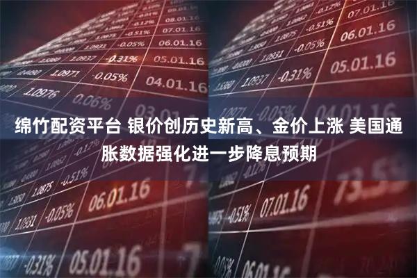 绵竹配资平台 银价创历史新高、金价上涨 美国通胀数据强化进一步降息预期