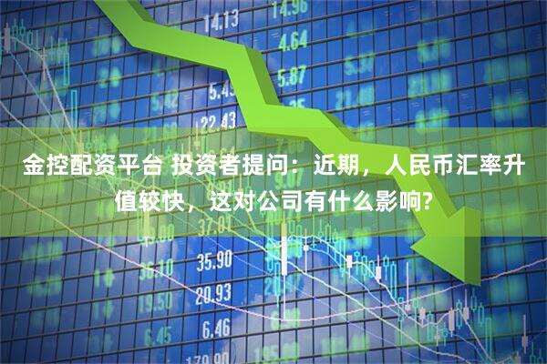 金控配资平台 投资者提问：近期，人民币汇率升值较快，这对公司有什么影响?