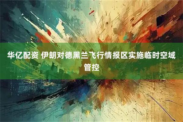 华亿配资 伊朗对德黑兰飞行情报区实施临时空域管控