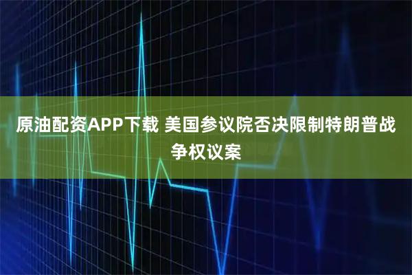 原油配资APP下载 美国参议院否决限制特朗普战争权议案