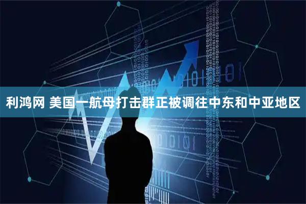 利鸿网 美国一航母打击群正被调往中东和中亚地区