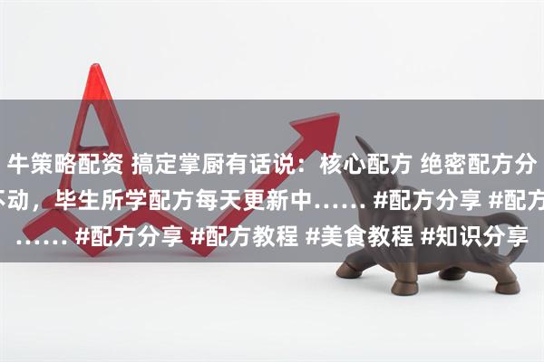 牛策略配资 搞定掌厨有话说：核心配方 绝密配方分享大家 厨房老师傅干不动，毕生所学配方每天更新中…… #配方分享 #配方教程 #美食教程 #知识分享