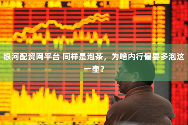 银河配资网平台 同样是泡茶，为啥内行偏要多泡这一壶？