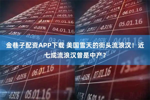 金巷子配资APP下载 美国雪天的街头流浪汉！近七成流浪汉曾是中产？