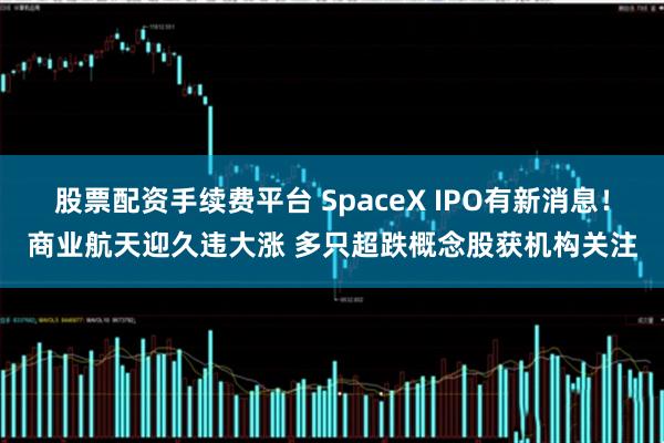 股票配资手续费平台 SpaceX IPO有新消息！商业航天迎久违大涨 多只超跌概念股获机构关注