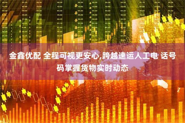 金鑫优配 全程可视更安心,跨越速运人工电 话号码掌握货物实时动态