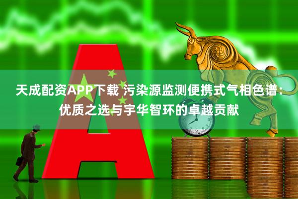天成配资APP下载 污染源监测便携式气相色谱：优质之选与宇华智环的卓越贡献
