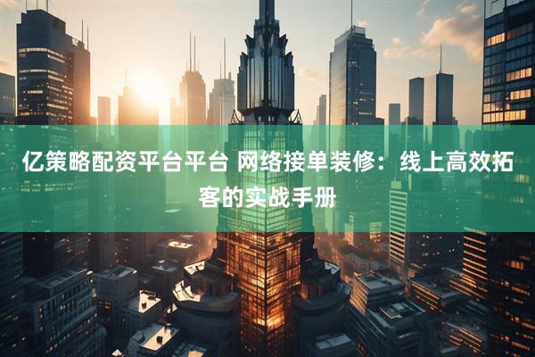 亿策略配资平台平台 网络接单装修：线上高效拓客的实战手册