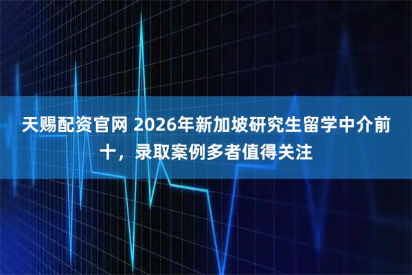 天赐配资官网 2026年新加坡研究生留学中介前十，录取案例多者值得关注