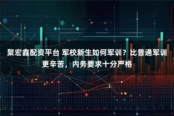 聚宏鑫配资平台 军校新生如何军训？比普通军训更辛苦，内务要求十分严格